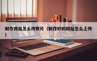 定边制作网站怎么传照片（制作好的网站怎么上传）