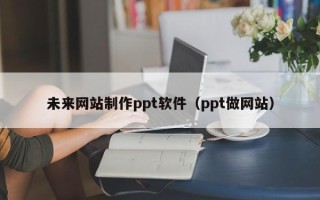 定边未来网站制作ppt软件（ppt做网站）
