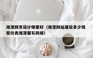 定边湘潭网页设计哪里好（湘潭网站建设多少钱 报价表湘潭磐石网络）