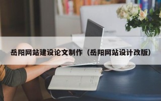 定边岳阳网站建设论文制作（岳阳网站设计改版）
