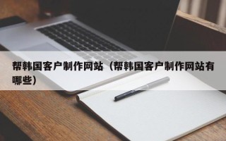 定边帮韩国客户制作网站（帮韩国客户制作网站有哪些）